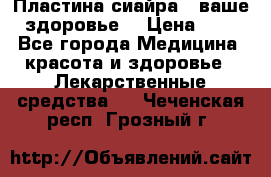 Пластина сиайра - ваше здоровье. › Цена ­ 1 - Все города Медицина, красота и здоровье » Лекарственные средства   . Чеченская респ.,Грозный г.